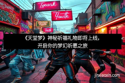《天堂梦》神秘祈福礼物即将上线，开启你的梦幻祈愿之旅