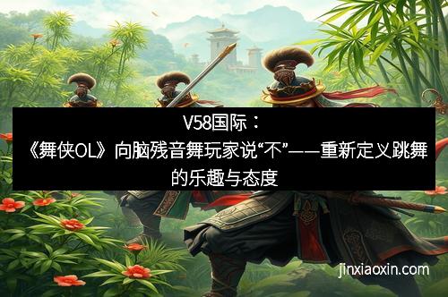 V58国际：《舞侠OL》向脑残音舞玩家说“不”——重新定义跳舞的乐趣与态度