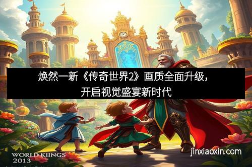 焕然一新《传奇世界2》画质全面升级，开启视觉盛宴新时代